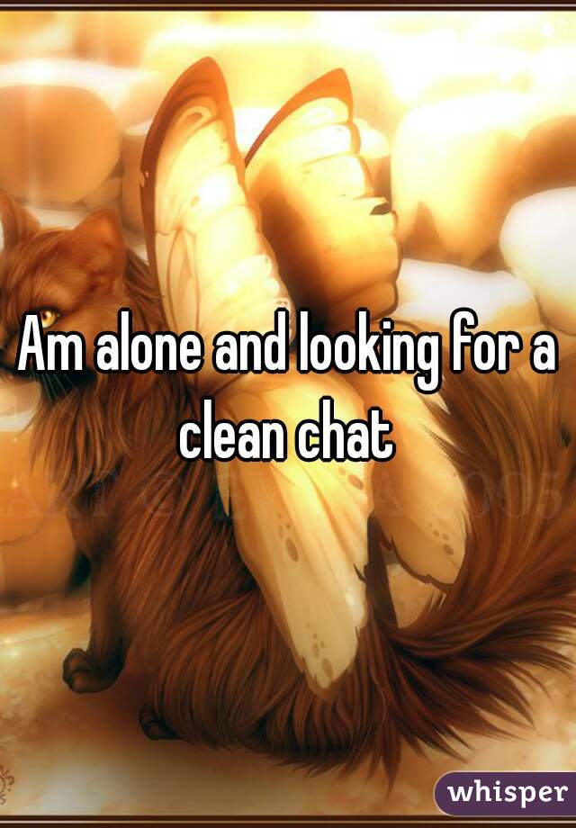Am alone and looking for a clean chat 