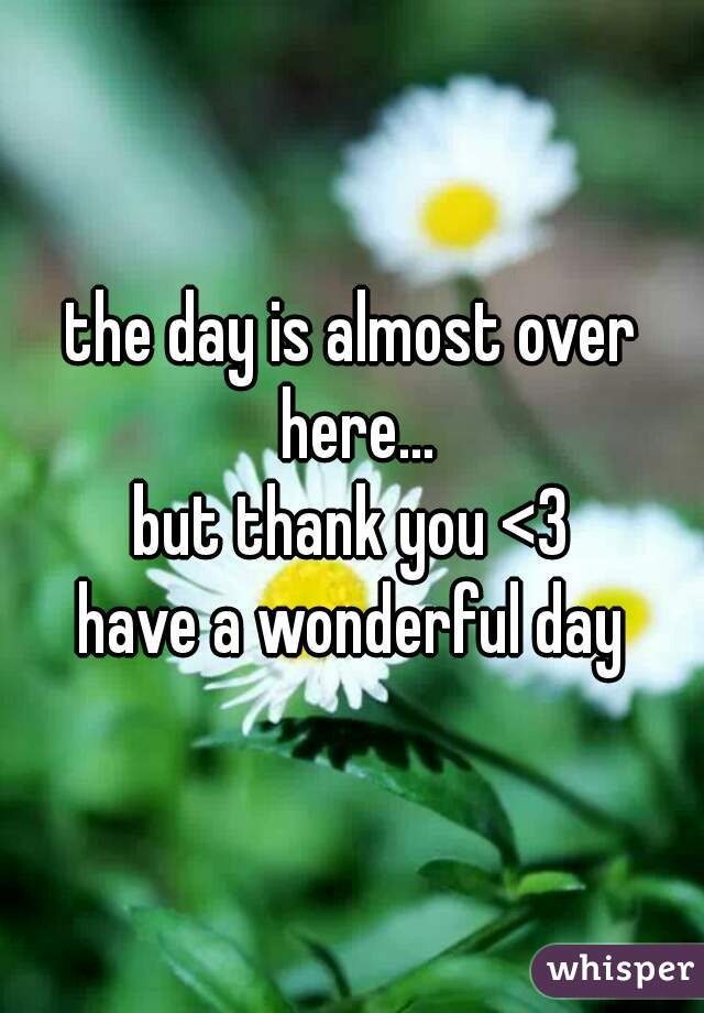 the day is almost over here...
but thank you <3
have a wonderful day