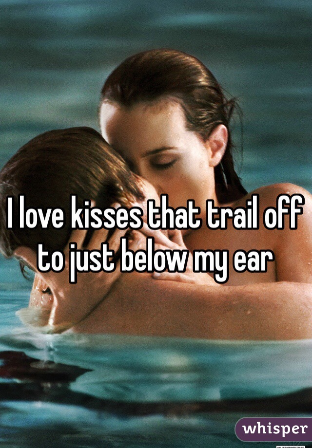 I love kisses that trail off to just below my ear
