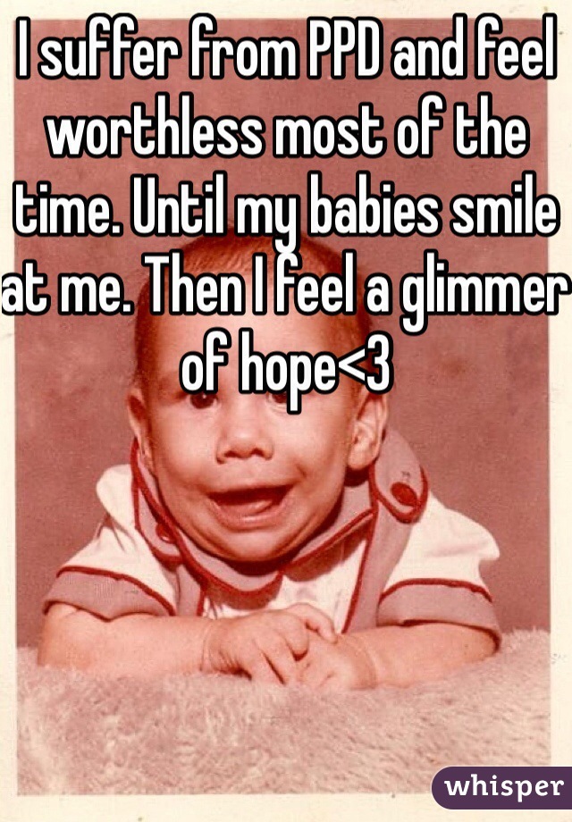 I suffer from PPD and feel worthless most of the time. Until my babies smile at me. Then I feel a glimmer of hope<3