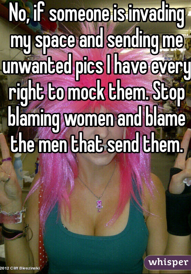 No, if someone is invading my space and sending me unwanted pics I have every right to mock them. Stop blaming women and blame the men that send them.  