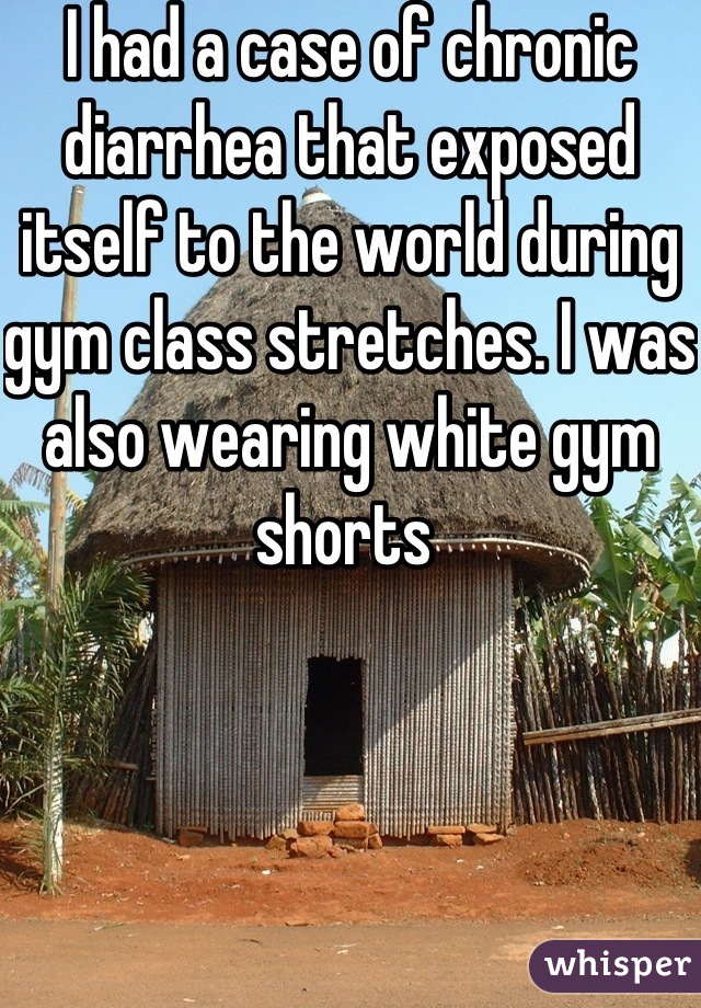 I had a case of chronic diarrhea that exposed itself to the world during gym class stretches. I was also wearing white gym shorts 
