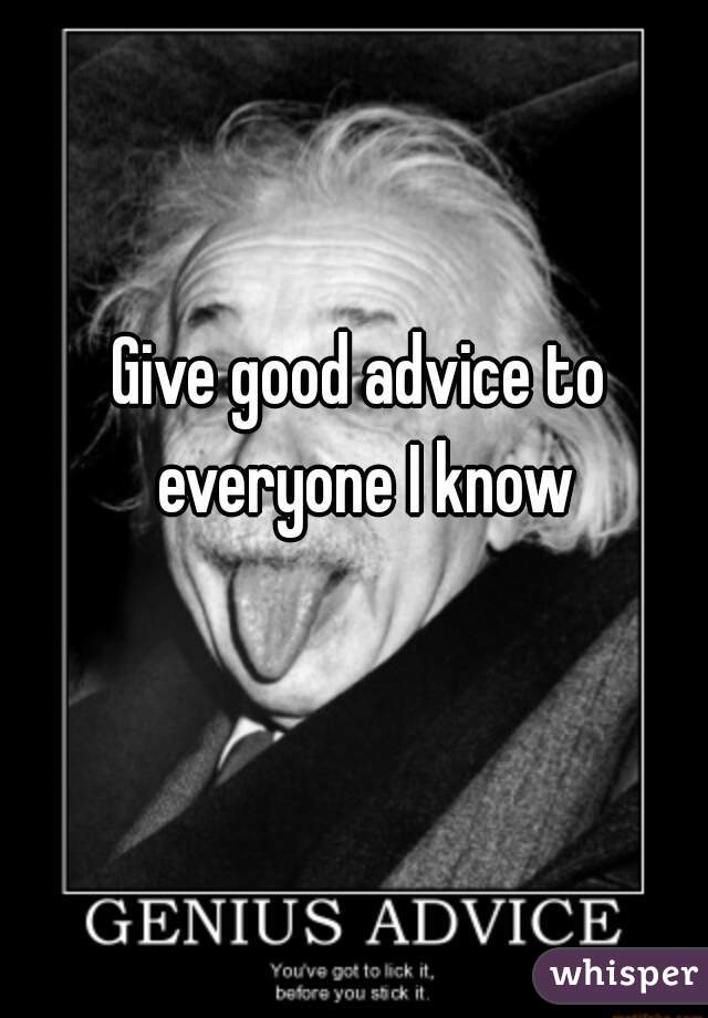 Give good advice to everyone I know