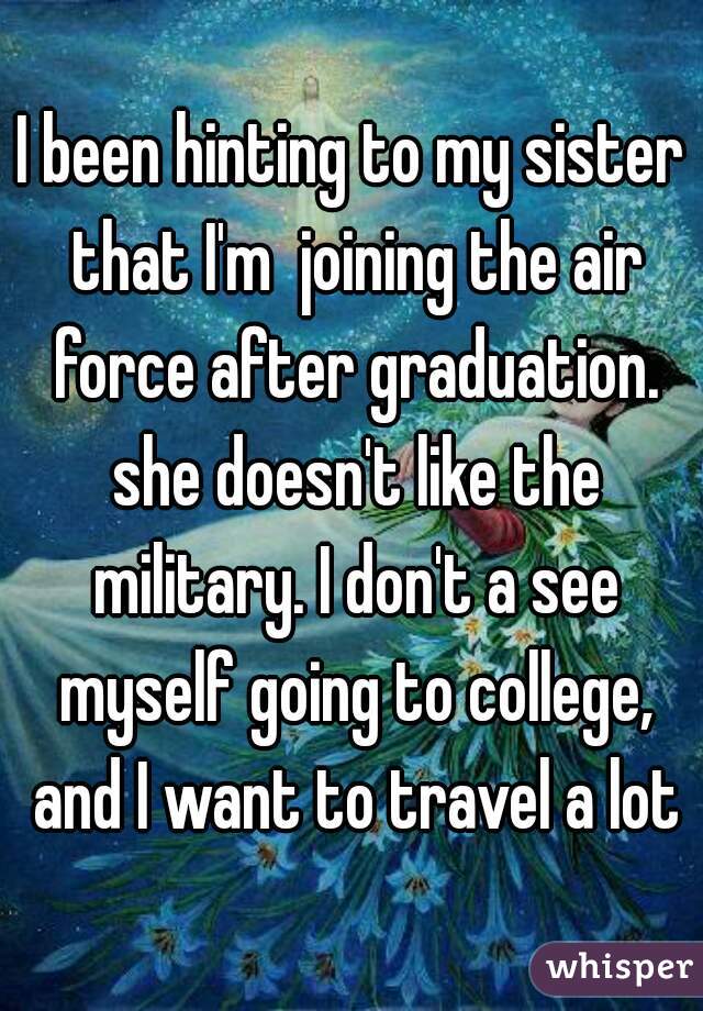 I been hinting to my sister that I'm  joining the air force after graduation. she doesn't like the military. I don't a see myself going to college, and I want to travel a lot