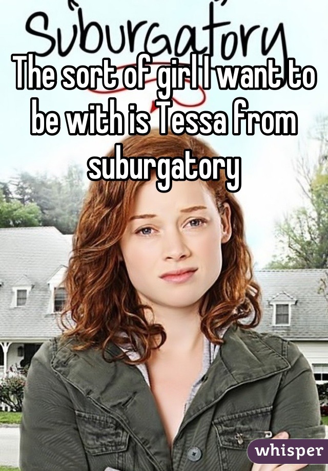The sort of girl I want to be with is Tessa from suburgatory