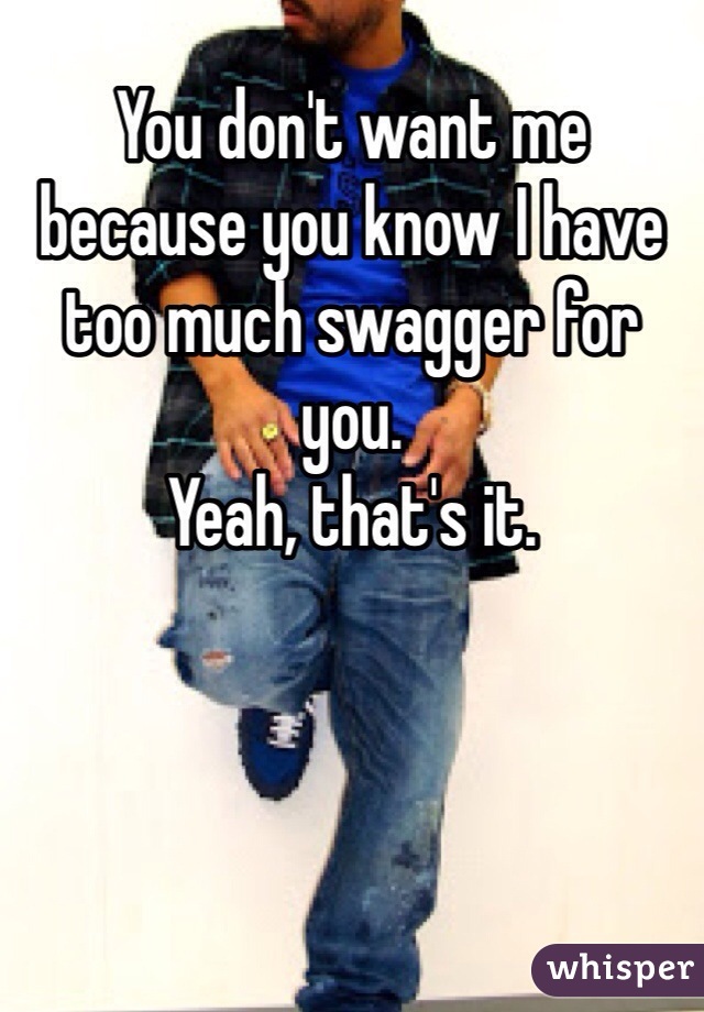 You don't want me because you know I have too much swagger for you.
Yeah, that's it.