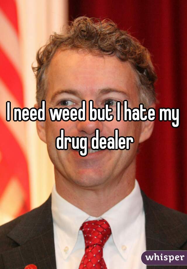 I need weed but I hate my drug dealer