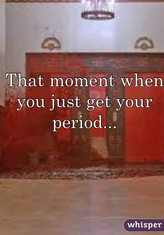 That moment when you just get your period...