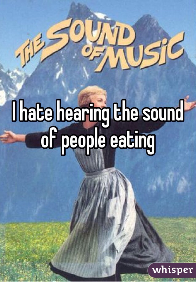 I hate hearing the sound of people eating 