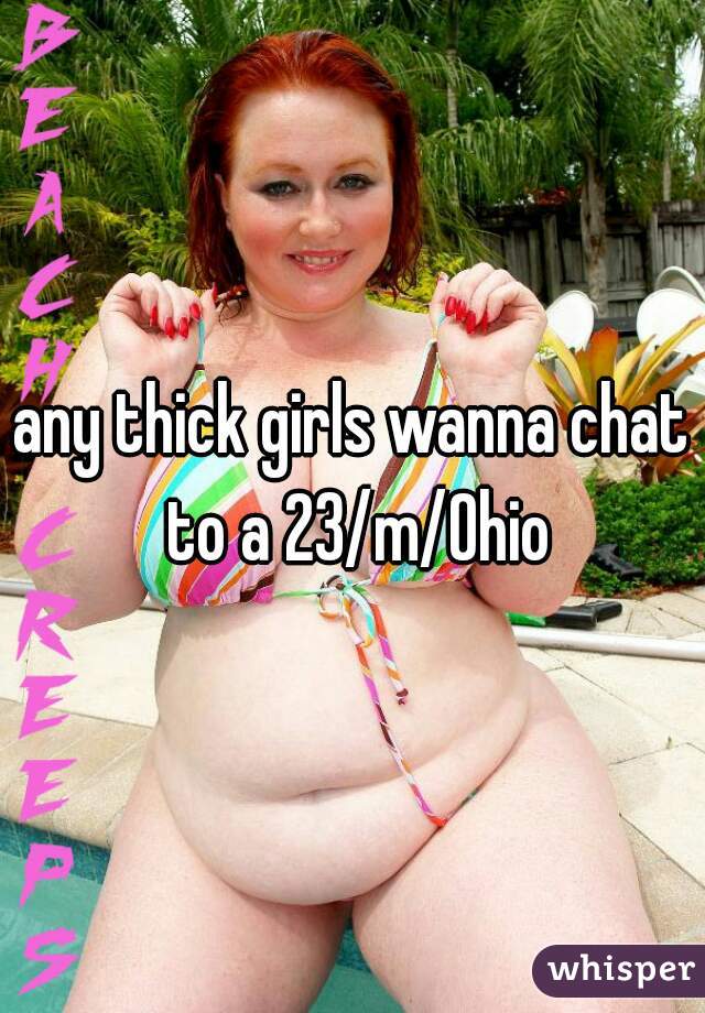 any thick girls wanna chat to a 23/m/Ohio