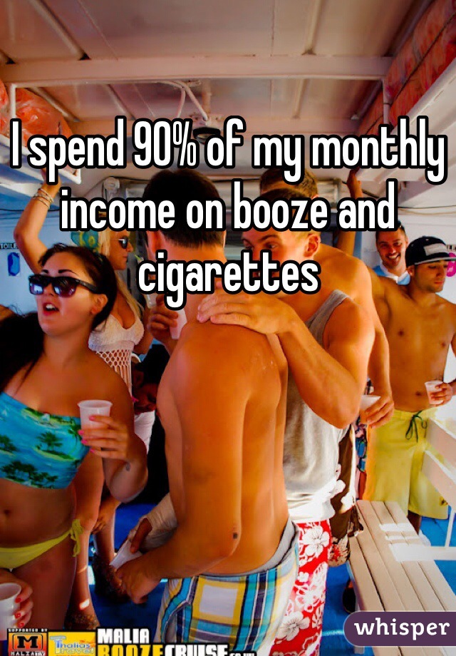 I spend 90% of my monthly income on booze and cigarettes