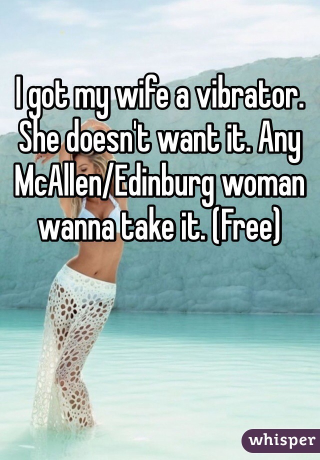 I got my wife a vibrator. She doesn't want it. Any McAllen/Edinburg woman wanna take it. (Free) 