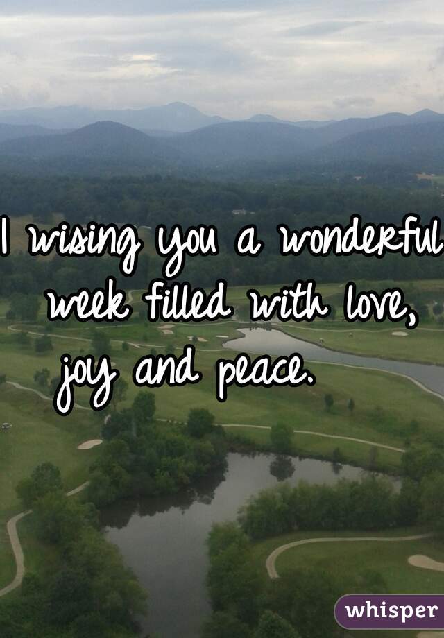 I wising you a wonderful week filled with love, joy and peace.    
