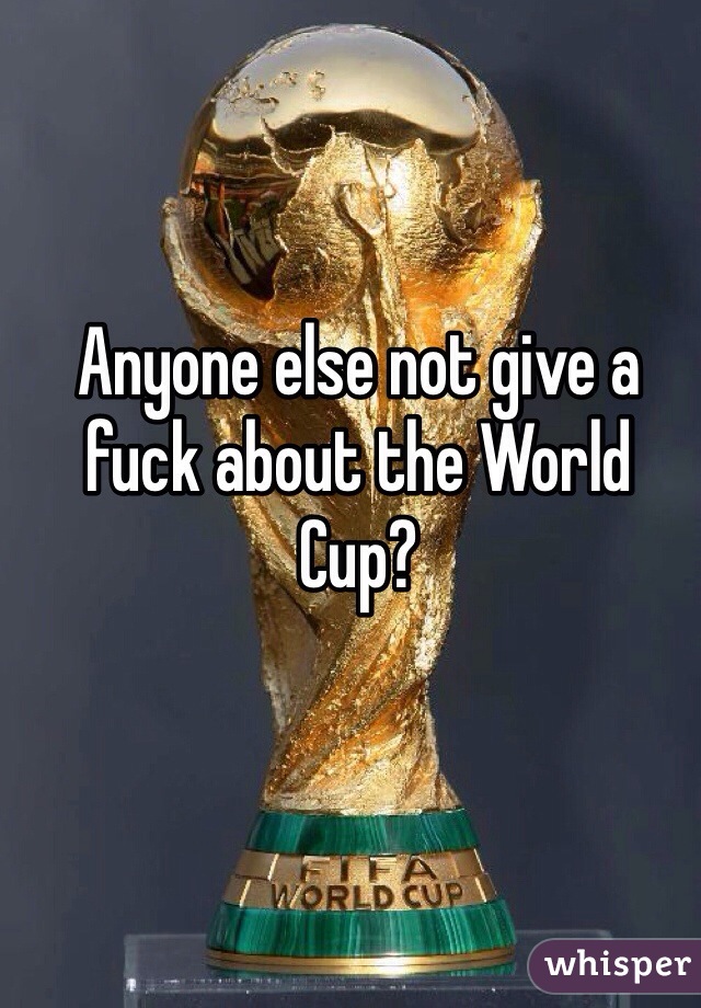 Anyone else not give a fuck about the World Cup?