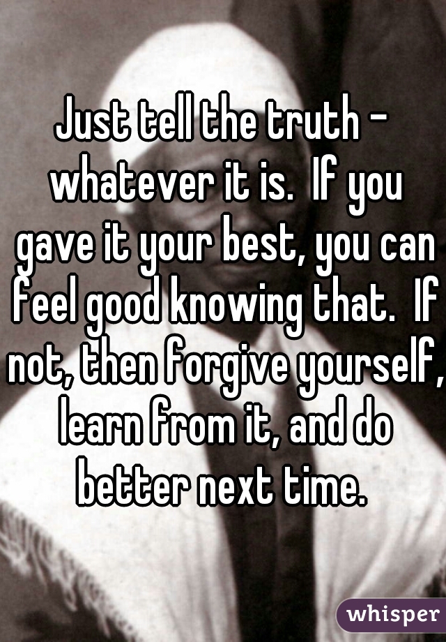 Just tell the truth - whatever it is.  If you gave it your best, you can feel good knowing that.  If not, then forgive yourself, learn from it, and do better next time. 