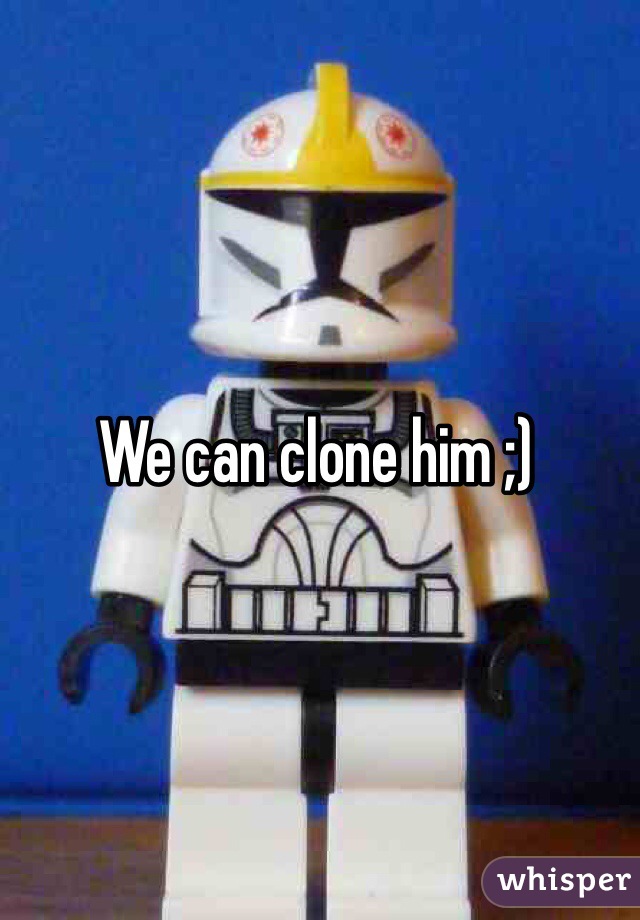 We can clone him ;)