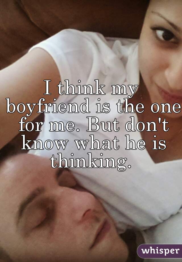 I think my boyfriend is the one for me. But don't know what he is thinking. 