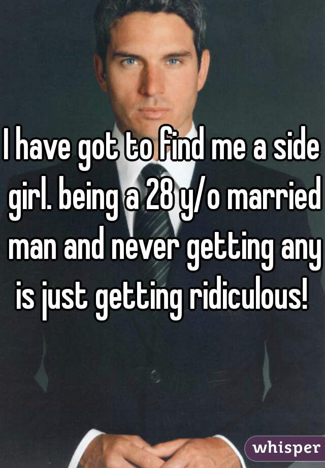 I have got to find me a side girl. being a 28 y/o married man and never getting any is just getting ridiculous! 