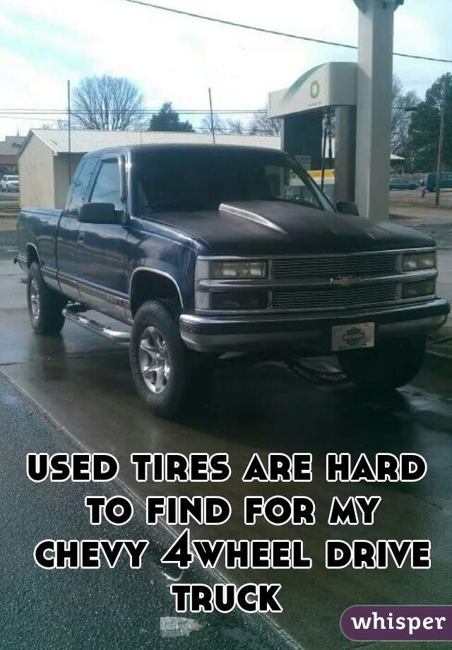 used tires are hard to find for my chevy 4wheel drive truck 
