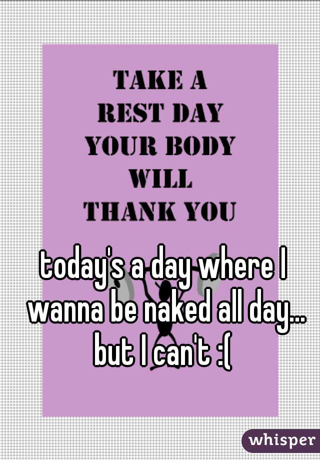 today's a day where I wanna be naked all day... but I can't :( 
