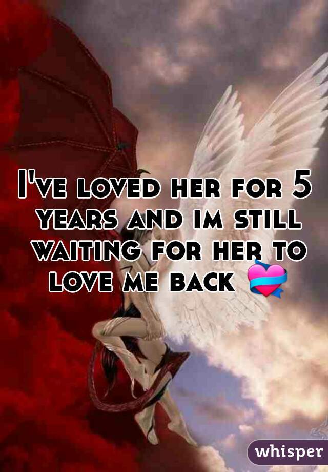 I've loved her for 5 years and im still waiting for her to love me back 💝.