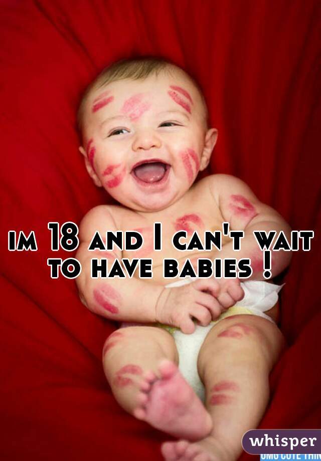 im 18 and I can't wait to have babies ! 