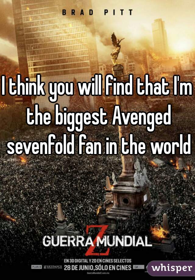 I think you will find that I'm the biggest Avenged sevenfold fan in the world