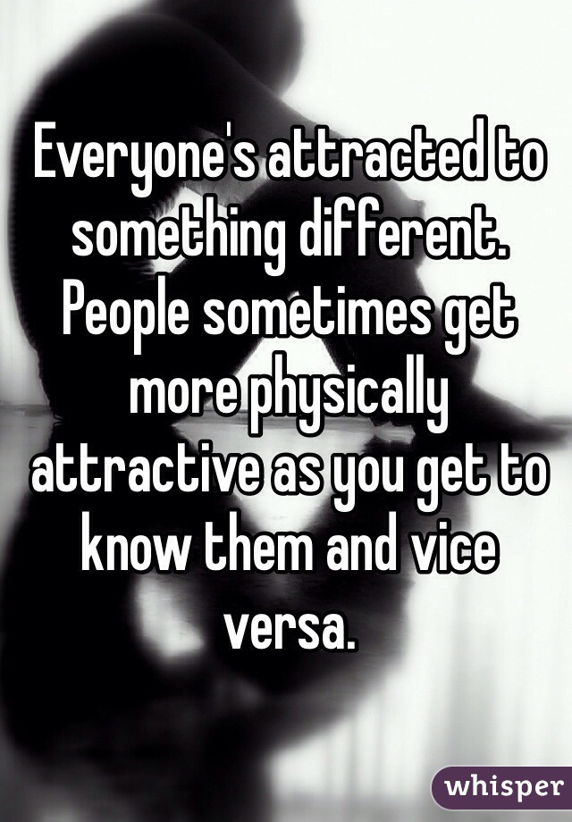 Everyone's attracted to something different. People sometimes get more physically attractive as you get to know them and vice versa.
