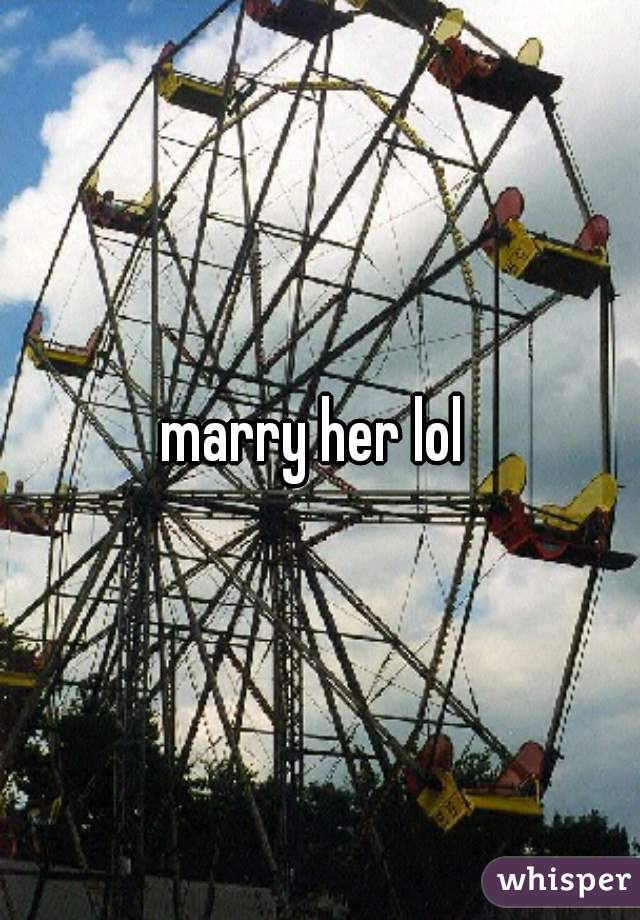 marry her lol 