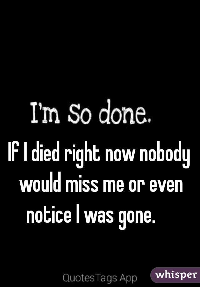 If I died right now nobody would miss me or even notice I was gone.     
