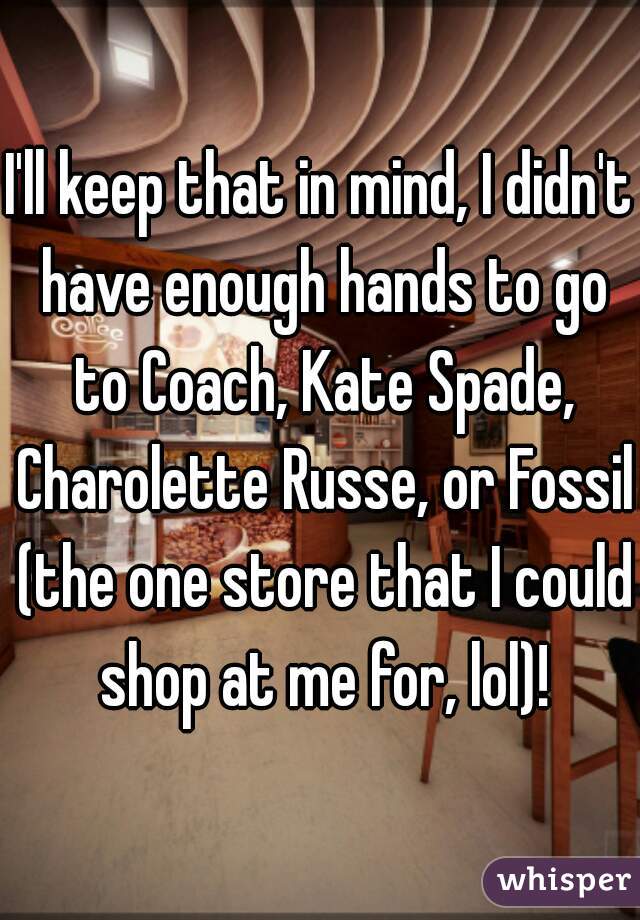 I'll keep that in mind, I didn't have enough hands to go to Coach, Kate Spade, Charolette Russe, or Fossil (the one store that I could shop at me for, lol)!
