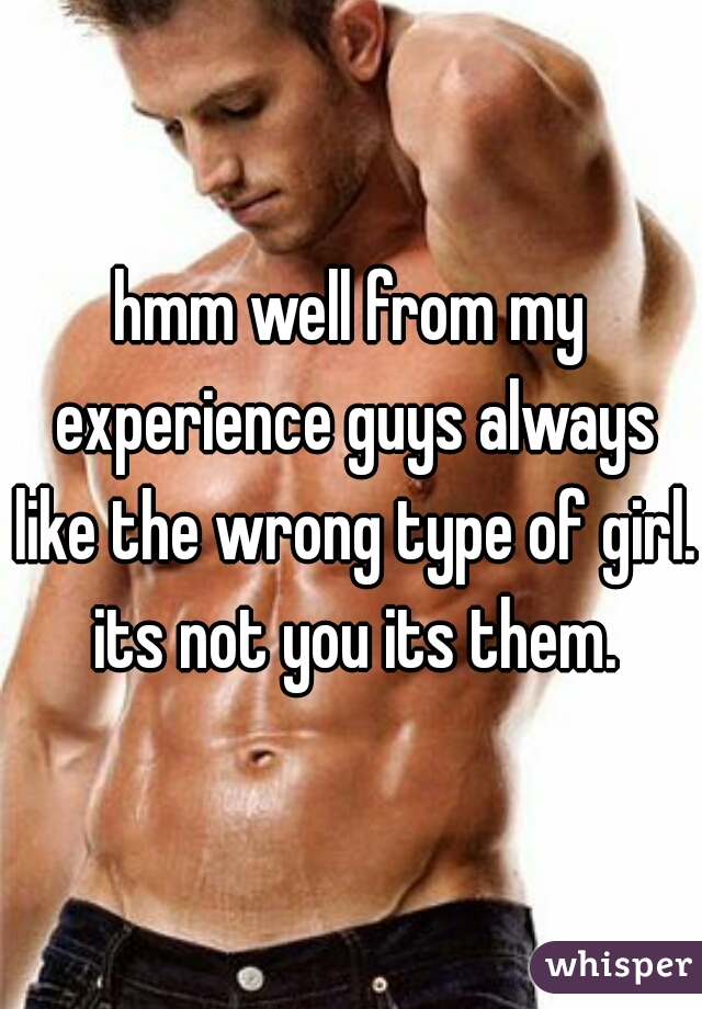 hmm well from my experience guys always like the wrong type of girl. its not you its them.
