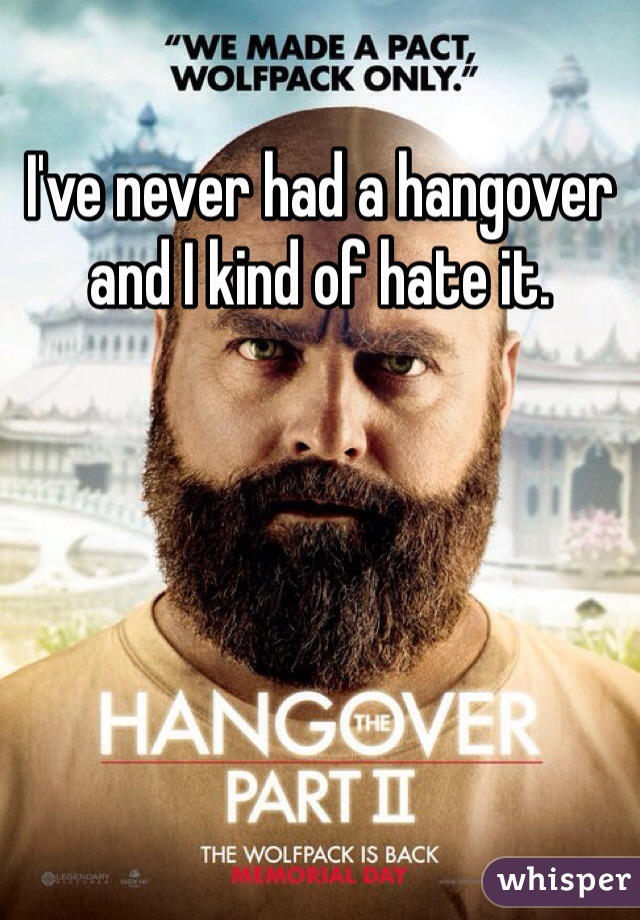 I've never had a hangover and I kind of hate it. 