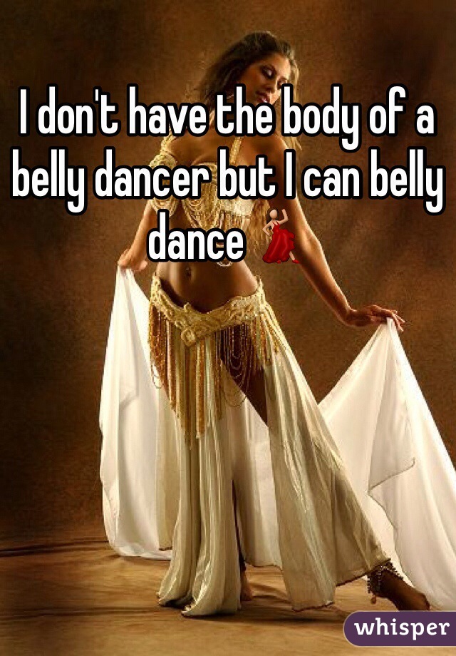 I don't have the body of a belly dancer but I can belly dance💃
