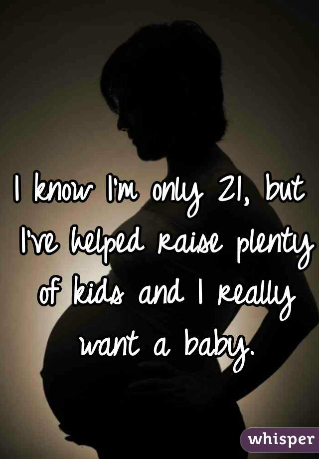 I know I'm only 21, but I've helped raise plenty of kids and I really want a baby.