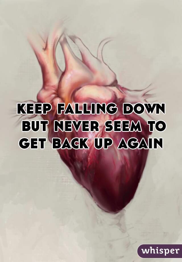 keep falling down but never seem to get back up again 
