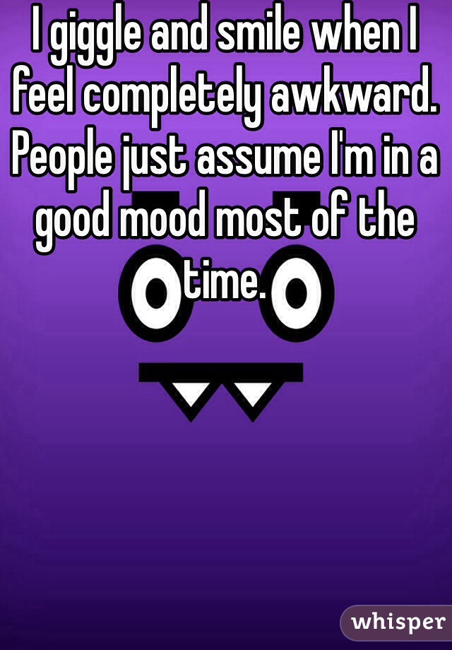 I giggle and smile when I feel completely awkward. People just assume I'm in a good mood most of the time.