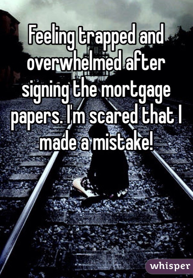 Feeling trapped and overwhelmed after signing the mortgage papers. I'm scared that I made a mistake!
