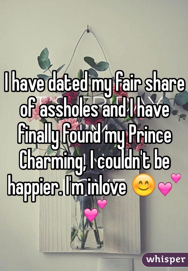 I have dated my fair share of assholes and I have finally found my Prince Charming, I couldn't be happier. I'm inlove 😊💕💕