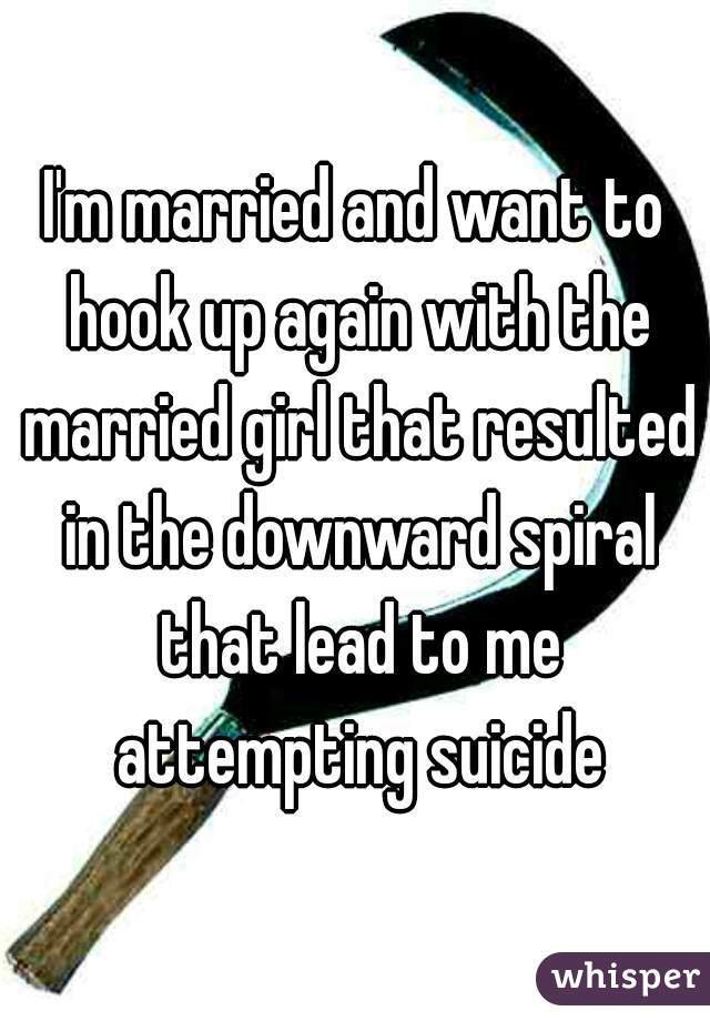 I'm married and want to hook up again with the married girl that resulted in the downward spiral that lead to me attempting suicide