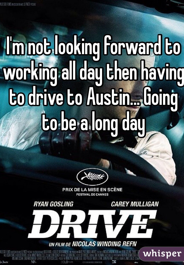 I'm not looking forward to working all day then having to drive to Austin... Going to be a long day