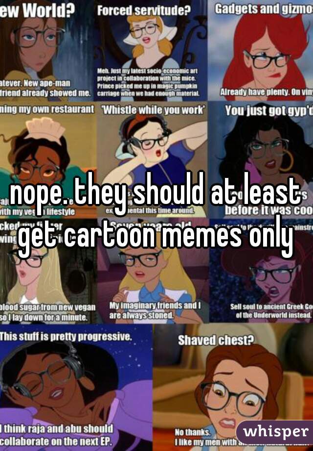 nope. they should at least get cartoon memes only 