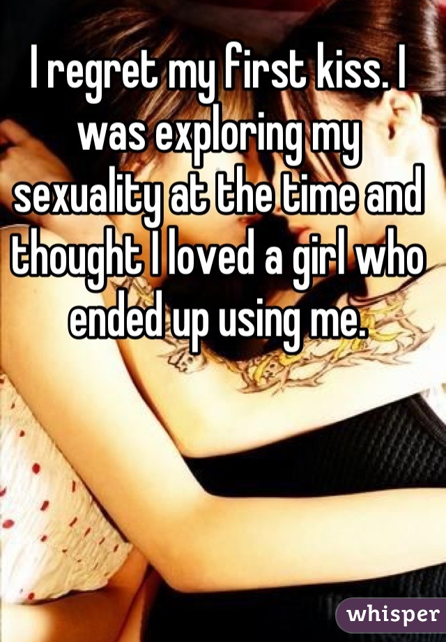 I regret my first kiss. I was exploring my sexuality at the time and thought I loved a girl who ended up using me.