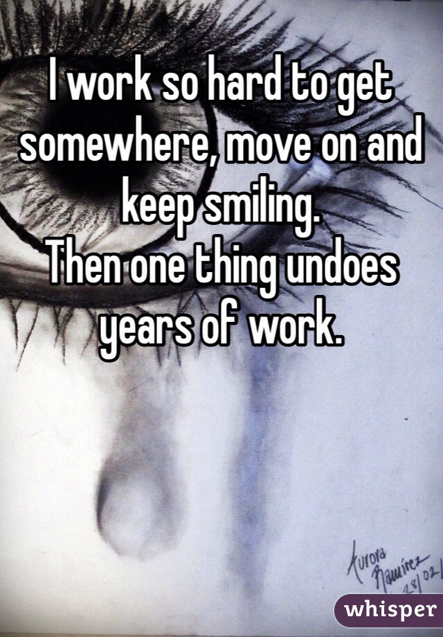 I work so hard to get somewhere, move on and keep smiling. 
Then one thing undoes years of work. 