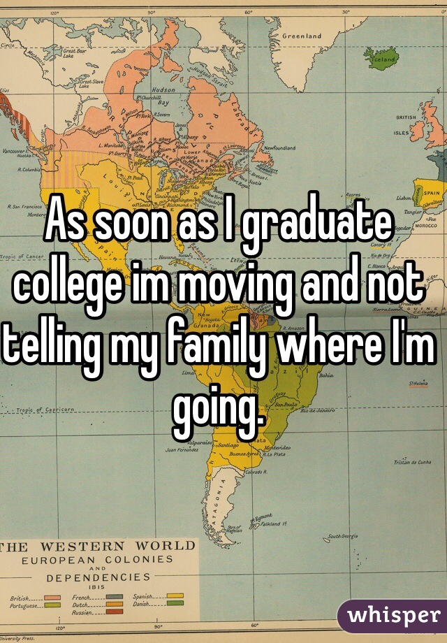 As soon as I graduate college im moving and not telling my family where I'm going. 