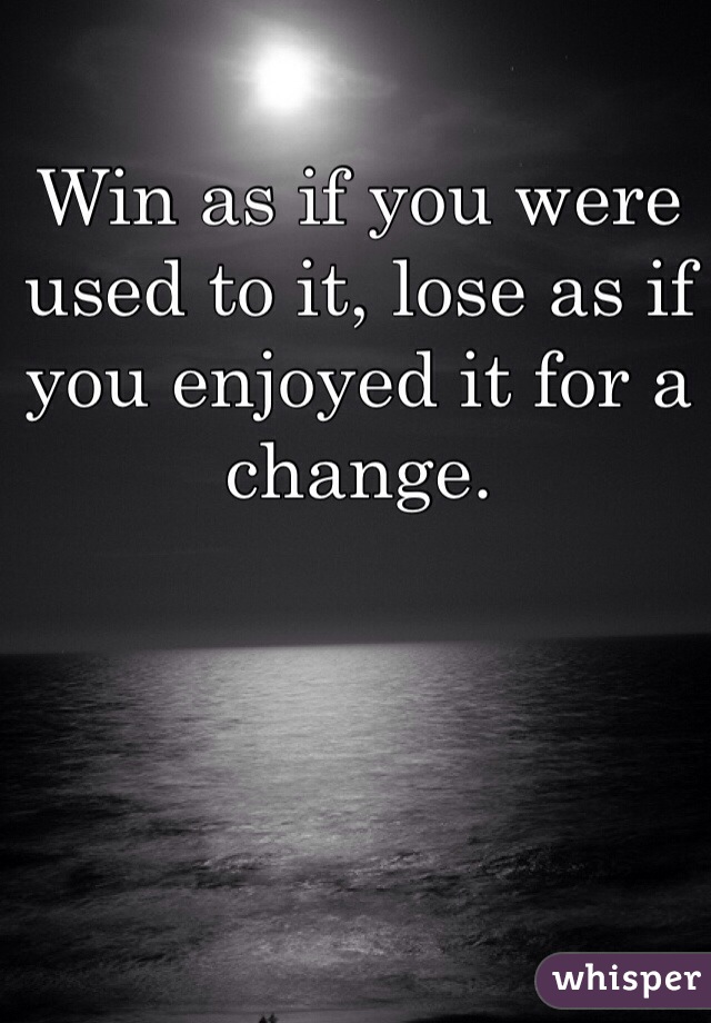 Win as if you were used to it, lose as if you enjoyed it for a change.