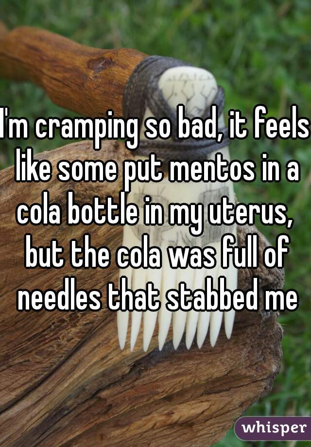 I'm cramping so bad, it feels like some put mentos in a cola bottle in my uterus,  but the cola was full of needles that stabbed me