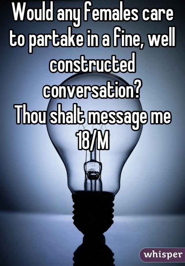 Would any females care to partake in a fine, well constructed conversation?
Thou shalt message me
18/M