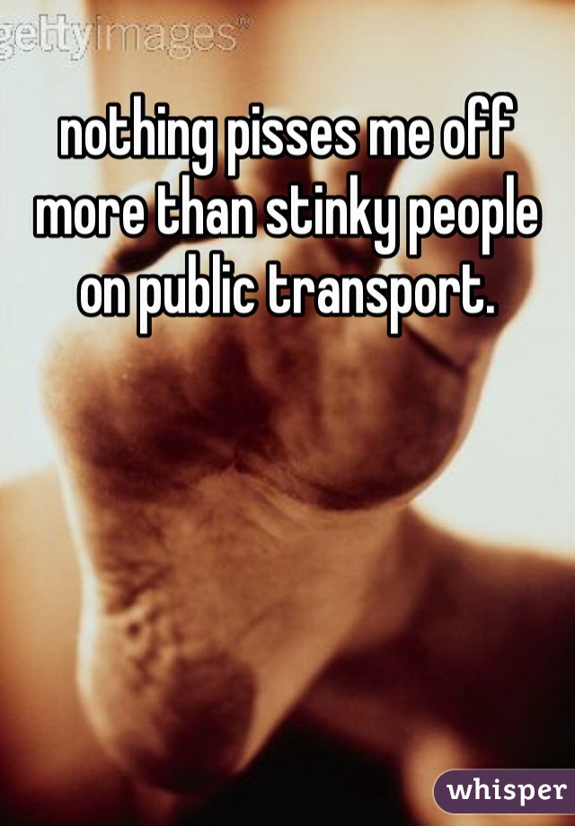 nothing pisses me off more than stinky people on public transport. 