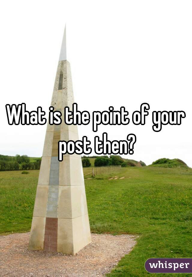 What is the point of your post then?